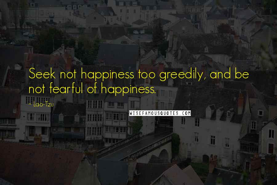 Lao-Tzu Quotes: Seek not happiness too greedily, and be not fearful of happiness.