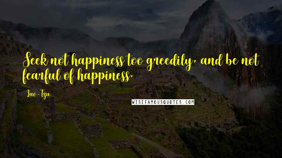 Lao-Tzu Quotes: Seek not happiness too greedily, and be not fearful of happiness.