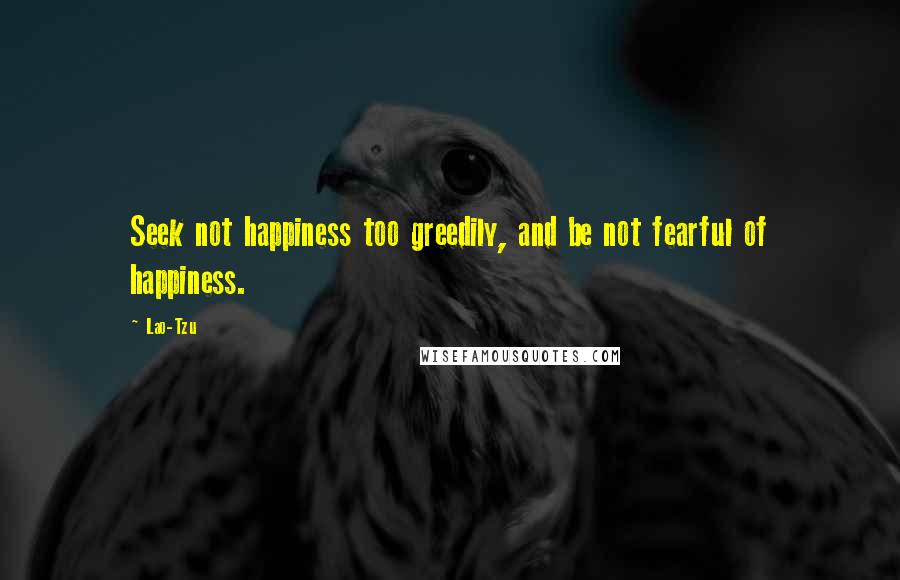 Lao-Tzu Quotes: Seek not happiness too greedily, and be not fearful of happiness.