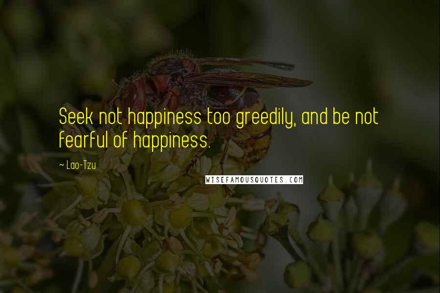 Lao-Tzu Quotes: Seek not happiness too greedily, and be not fearful of happiness.