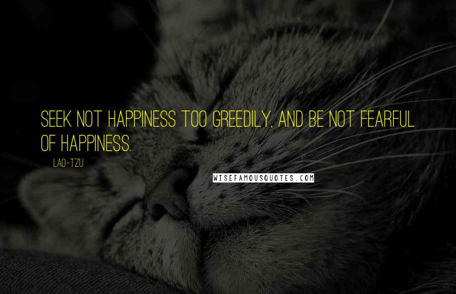 Lao-Tzu Quotes: Seek not happiness too greedily, and be not fearful of happiness.