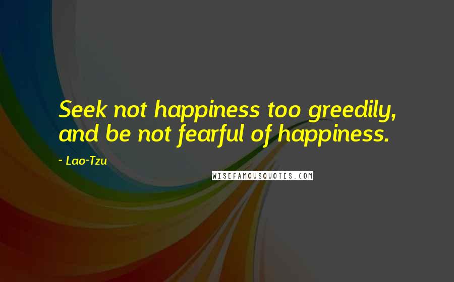 Lao-Tzu Quotes: Seek not happiness too greedily, and be not fearful of happiness.