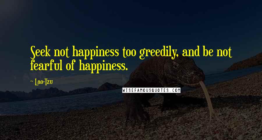 Lao-Tzu Quotes: Seek not happiness too greedily, and be not fearful of happiness.