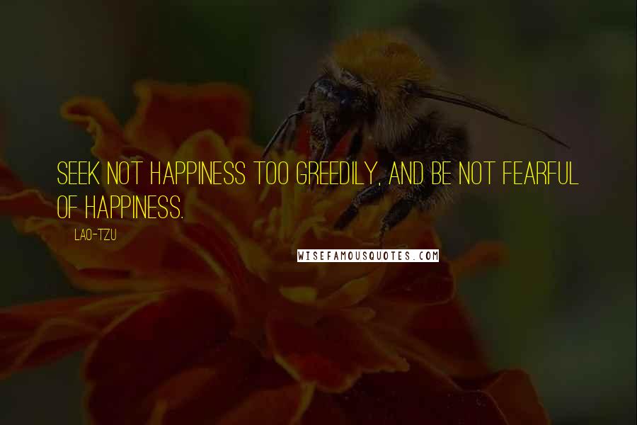 Lao-Tzu Quotes: Seek not happiness too greedily, and be not fearful of happiness.