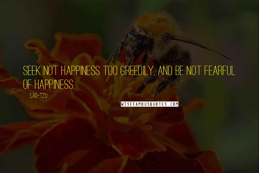 Lao-Tzu Quotes: Seek not happiness too greedily, and be not fearful of happiness.