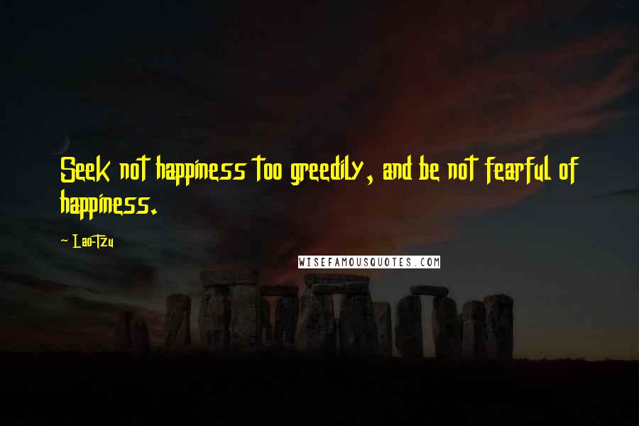 Lao-Tzu Quotes: Seek not happiness too greedily, and be not fearful of happiness.