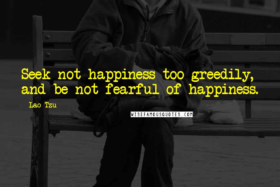 Lao-Tzu Quotes: Seek not happiness too greedily, and be not fearful of happiness.