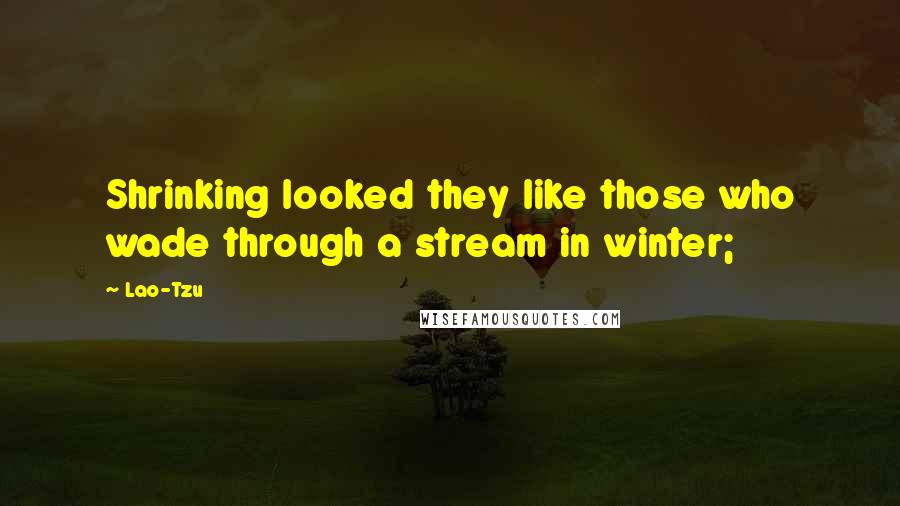 Lao-Tzu Quotes: Shrinking looked they like those who wade through a stream in winter;