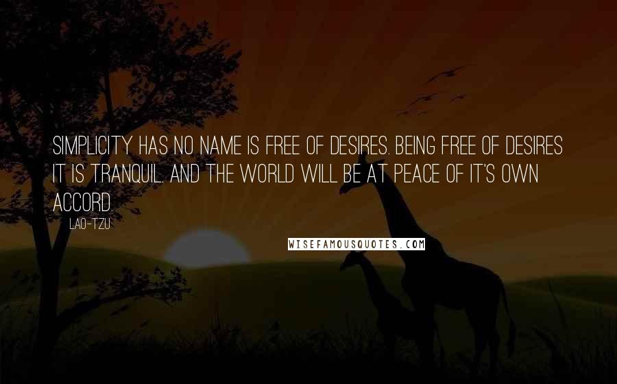 Lao-Tzu Quotes: Simplicity has no name is free of desires. Being free of desires it is tranquil. And the world will be at peace of it's own accord.