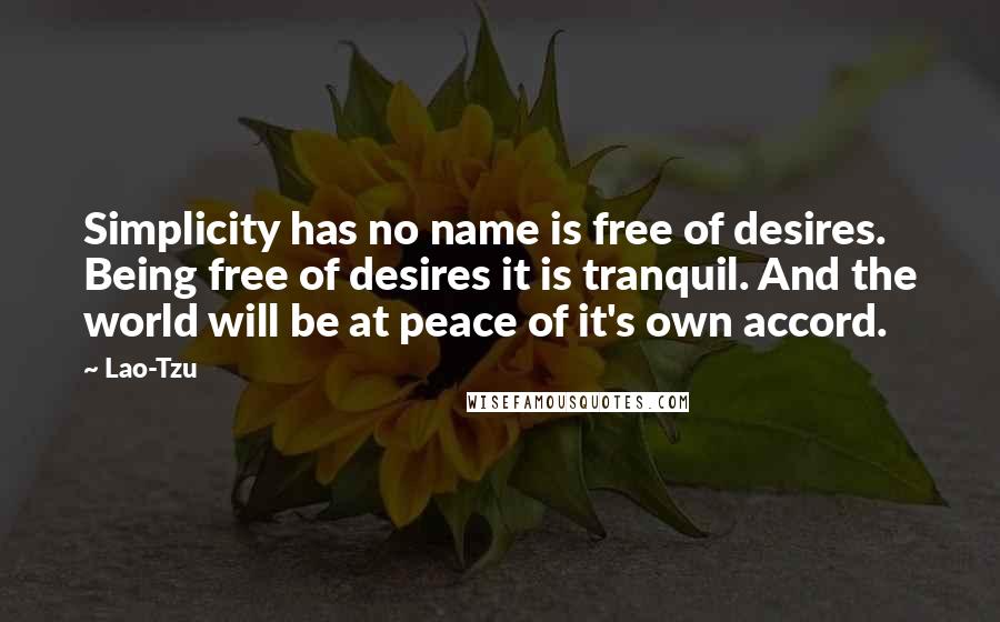 Lao-Tzu Quotes: Simplicity has no name is free of desires. Being free of desires it is tranquil. And the world will be at peace of it's own accord.