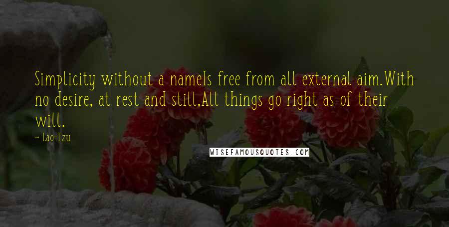 Lao-Tzu Quotes: Simplicity without a nameIs free from all external aim.With no desire, at rest and still,All things go right as of their will.