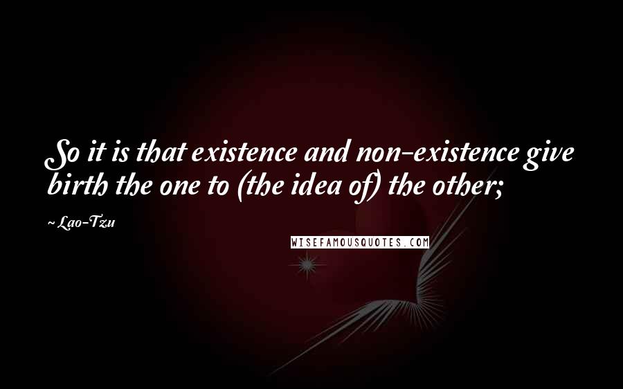 Lao-Tzu Quotes: So it is that existence and non-existence give birth the one to (the idea of) the other;