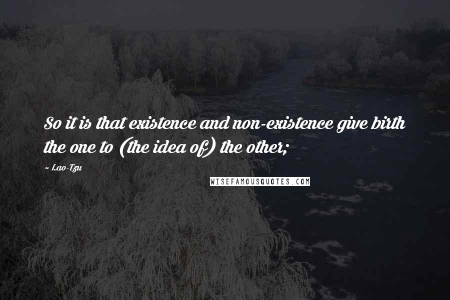 Lao-Tzu Quotes: So it is that existence and non-existence give birth the one to (the idea of) the other;