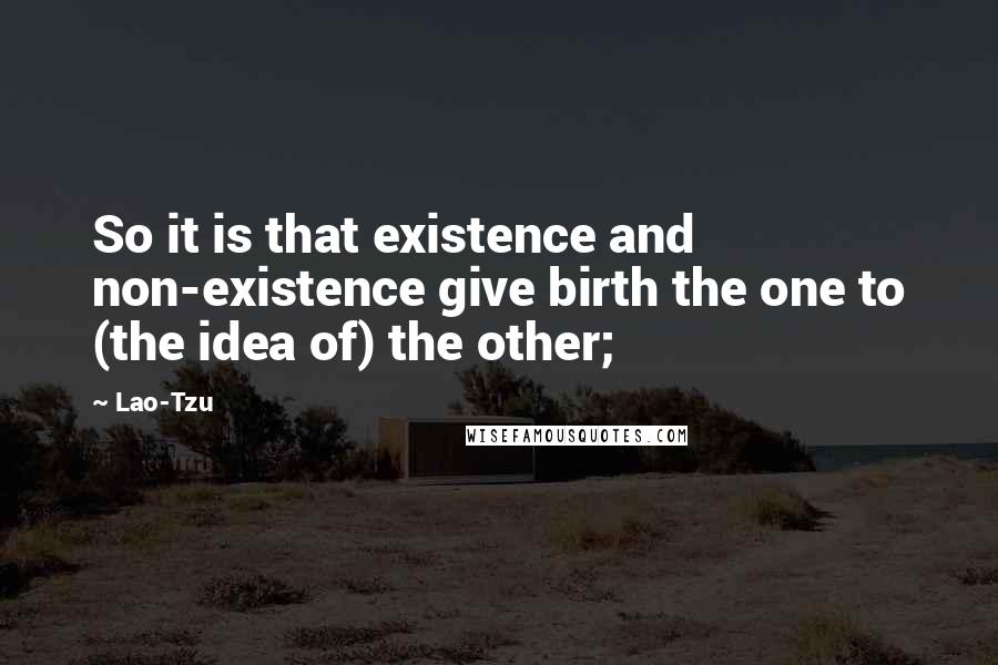 Lao-Tzu Quotes: So it is that existence and non-existence give birth the one to (the idea of) the other;