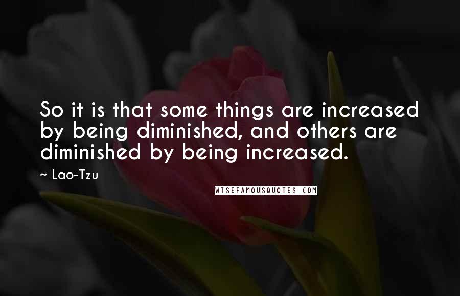 Lao-Tzu Quotes: So it is that some things are increased by being diminished, and others are diminished by being increased.