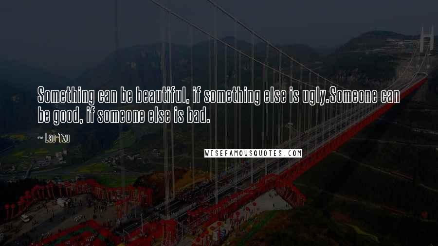 Lao-Tzu Quotes: Something can be beautiful, if something else is ugly.Someone can be good, if someone else is bad.