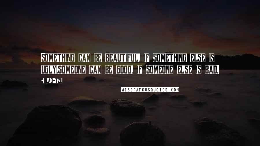 Lao-Tzu Quotes: Something can be beautiful, if something else is ugly.Someone can be good, if someone else is bad.