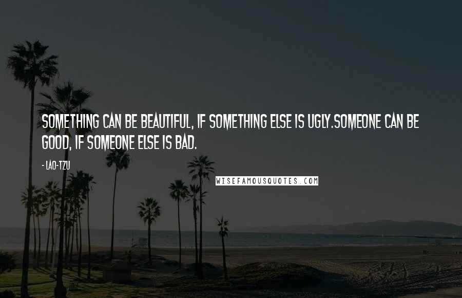 Lao-Tzu Quotes: Something can be beautiful, if something else is ugly.Someone can be good, if someone else is bad.