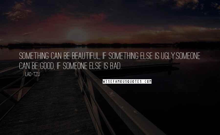 Lao-Tzu Quotes: Something can be beautiful, if something else is ugly.Someone can be good, if someone else is bad.