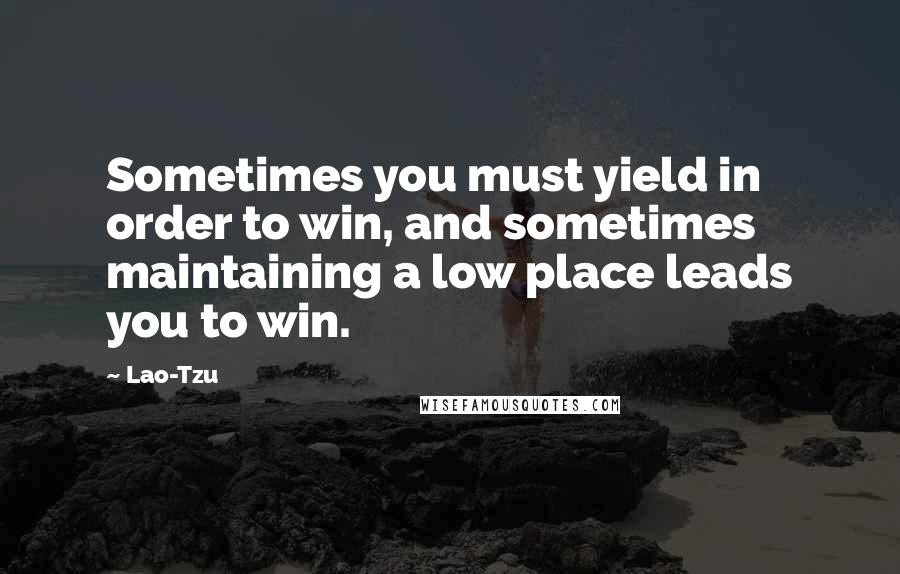 Lao-Tzu Quotes: Sometimes you must yield in order to win, and sometimes maintaining a low place leads you to win.