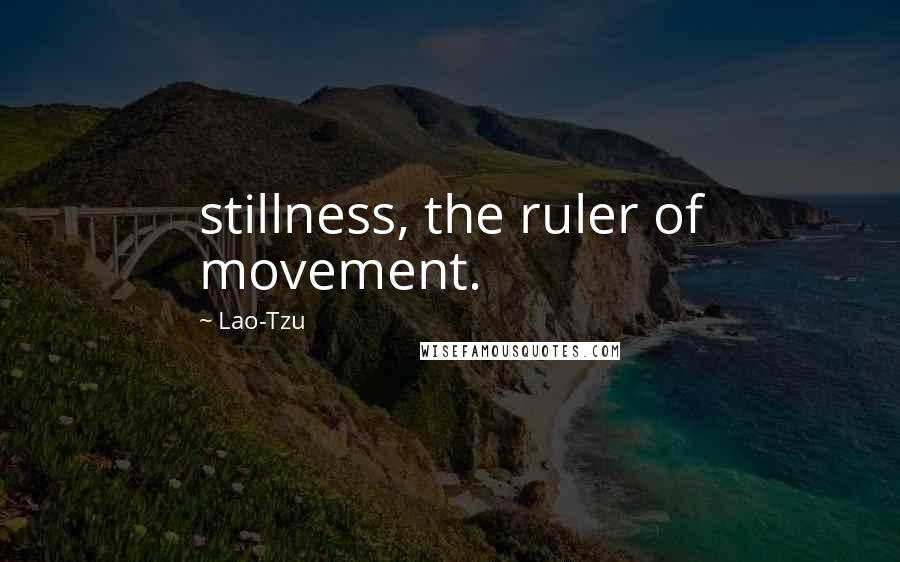 Lao-Tzu Quotes: stillness, the ruler of movement.