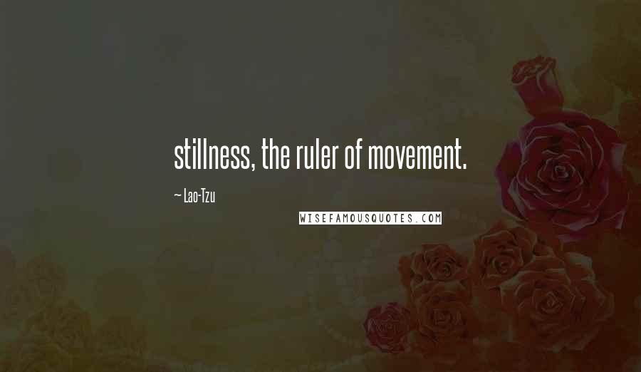 Lao-Tzu Quotes: stillness, the ruler of movement.