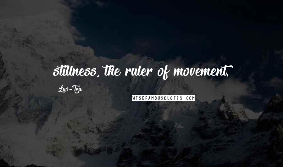 Lao-Tzu Quotes: stillness, the ruler of movement.