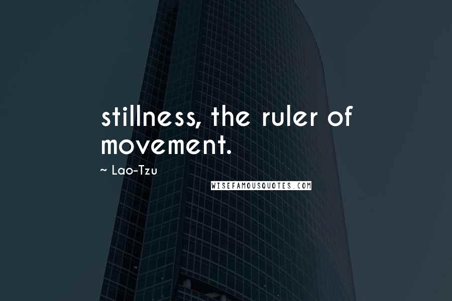 Lao-Tzu Quotes: stillness, the ruler of movement.