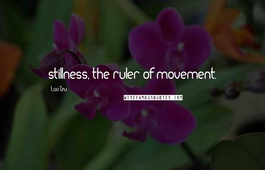 Lao-Tzu Quotes: stillness, the ruler of movement.