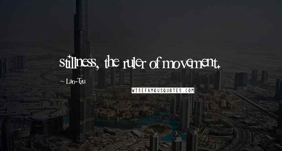 Lao-Tzu Quotes: stillness, the ruler of movement.