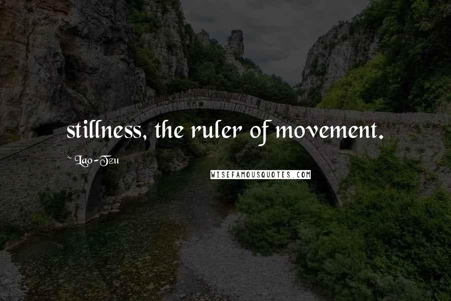 Lao-Tzu Quotes: stillness, the ruler of movement.