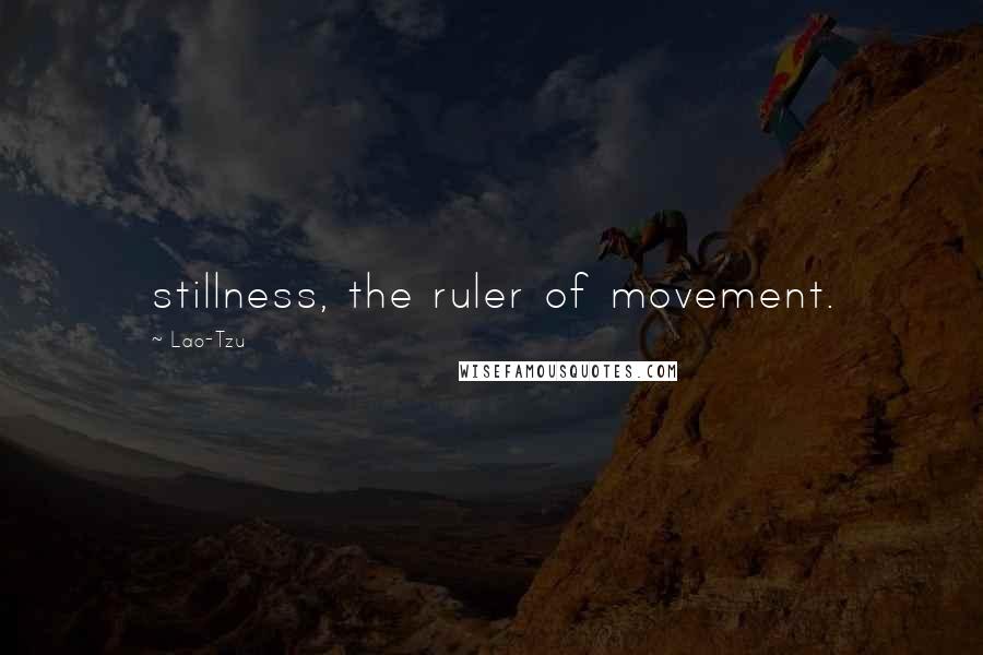 Lao-Tzu Quotes: stillness, the ruler of movement.