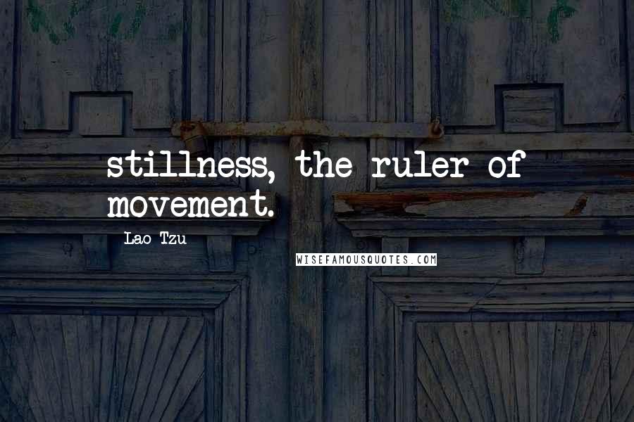 Lao-Tzu Quotes: stillness, the ruler of movement.