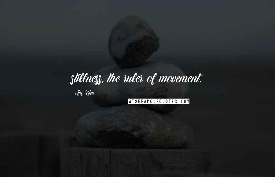 Lao-Tzu Quotes: stillness, the ruler of movement.