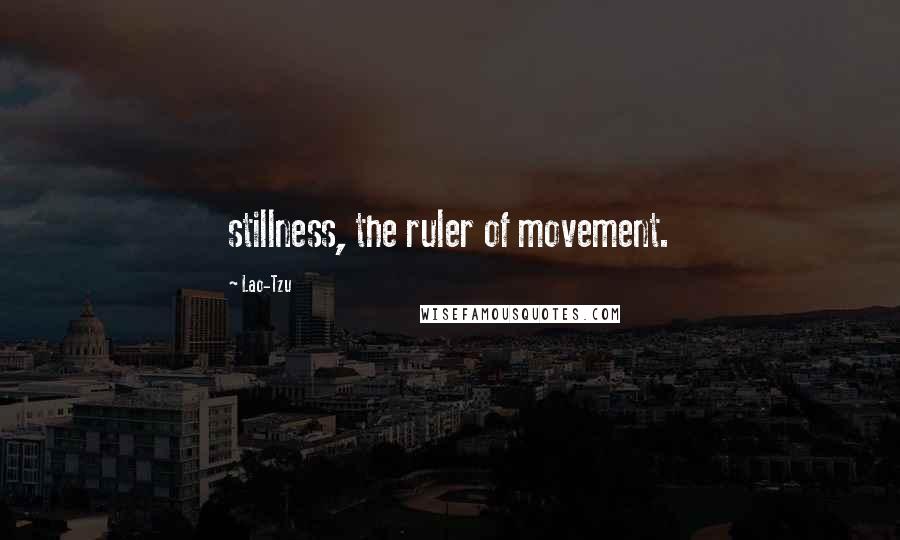 Lao-Tzu Quotes: stillness, the ruler of movement.