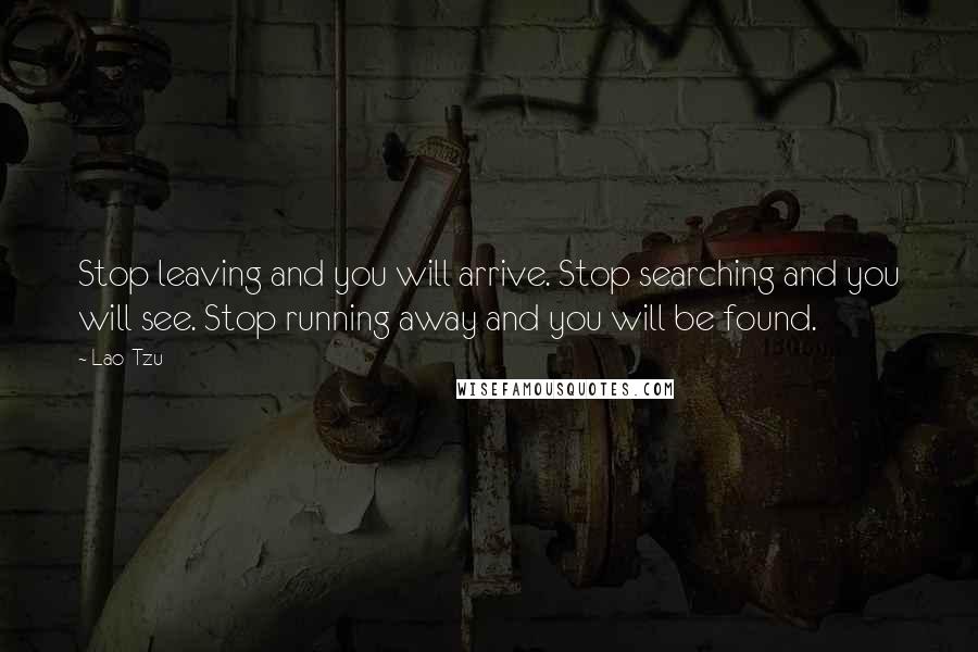 Lao-Tzu Quotes: Stop leaving and you will arrive. Stop searching and you will see. Stop running away and you will be found.