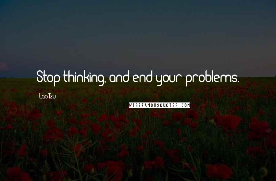 Lao-Tzu Quotes: Stop thinking, and end your problems.