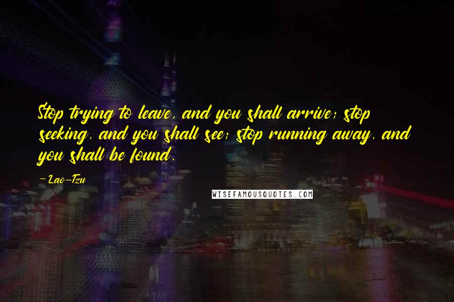 Lao-Tzu Quotes: Stop trying to leave, and you shall arrive; stop seeking, and you shall see; stop running away, and you shall be found.