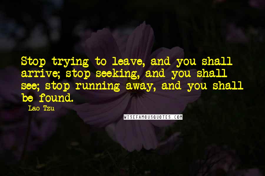 Lao-Tzu Quotes: Stop trying to leave, and you shall arrive; stop seeking, and you shall see; stop running away, and you shall be found.