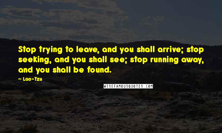 Lao-Tzu Quotes: Stop trying to leave, and you shall arrive; stop seeking, and you shall see; stop running away, and you shall be found.