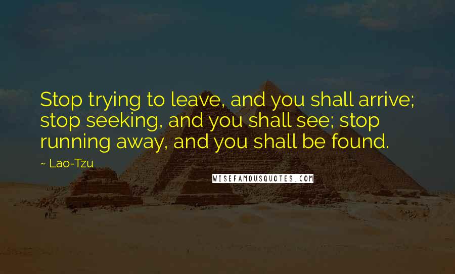 Lao-Tzu Quotes: Stop trying to leave, and you shall arrive; stop seeking, and you shall see; stop running away, and you shall be found.