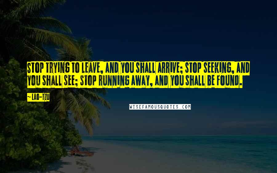 Lao-Tzu Quotes: Stop trying to leave, and you shall arrive; stop seeking, and you shall see; stop running away, and you shall be found.