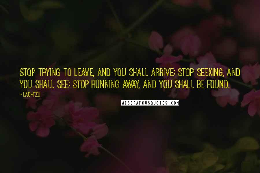 Lao-Tzu Quotes: Stop trying to leave, and you shall arrive; stop seeking, and you shall see; stop running away, and you shall be found.