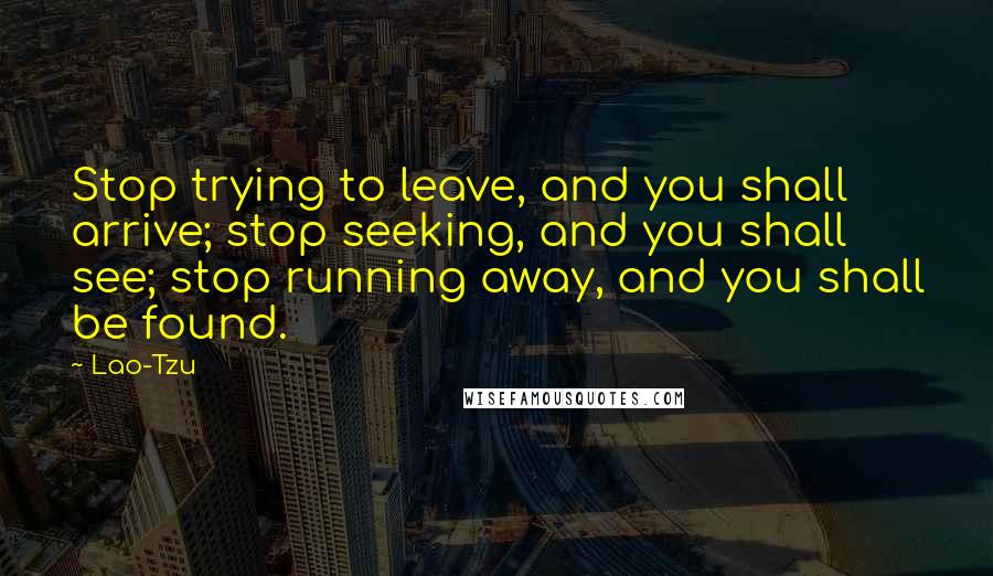 Lao-Tzu Quotes: Stop trying to leave, and you shall arrive; stop seeking, and you shall see; stop running away, and you shall be found.