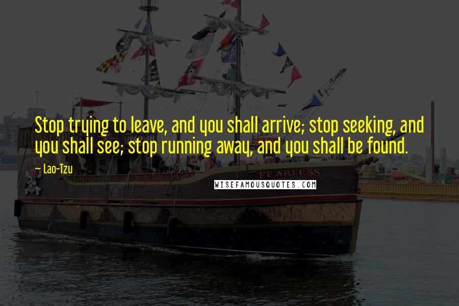 Lao-Tzu Quotes: Stop trying to leave, and you shall arrive; stop seeking, and you shall see; stop running away, and you shall be found.