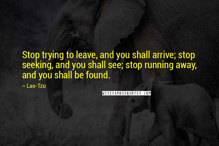 Lao-Tzu Quotes: Stop trying to leave, and you shall arrive; stop seeking, and you shall see; stop running away, and you shall be found.