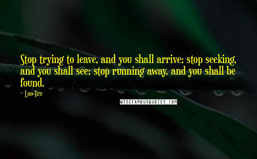 Lao-Tzu Quotes: Stop trying to leave, and you shall arrive; stop seeking, and you shall see; stop running away, and you shall be found.