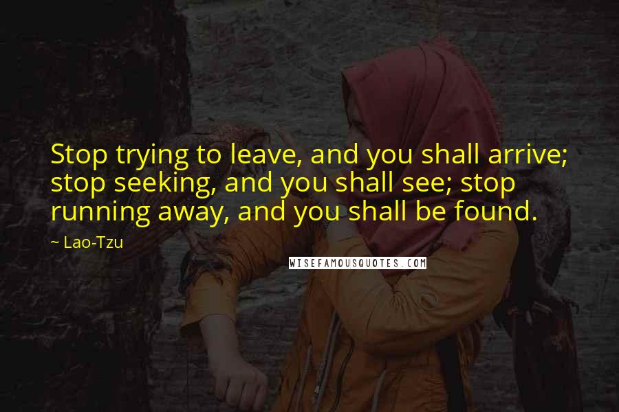 Lao-Tzu Quotes: Stop trying to leave, and you shall arrive; stop seeking, and you shall see; stop running away, and you shall be found.