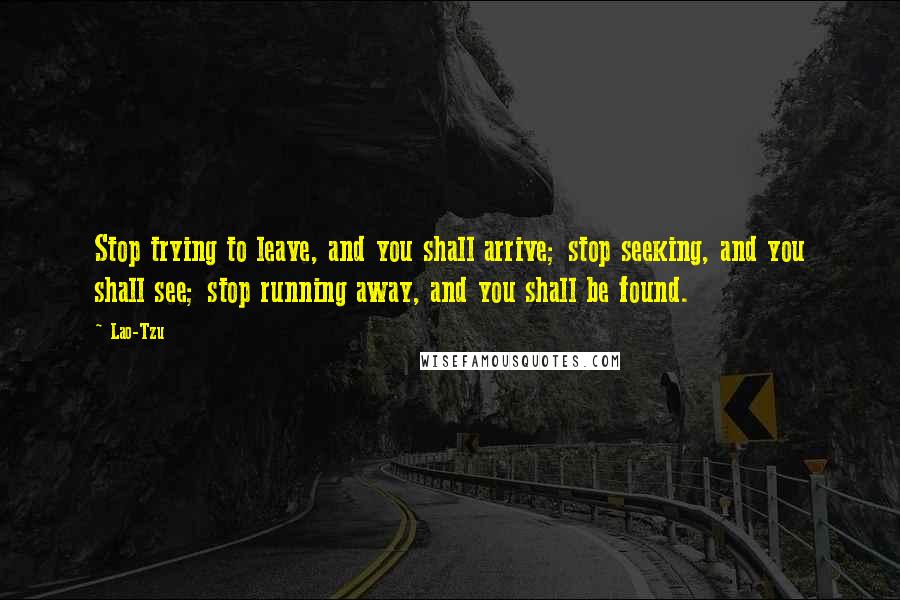 Lao-Tzu Quotes: Stop trying to leave, and you shall arrive; stop seeking, and you shall see; stop running away, and you shall be found.