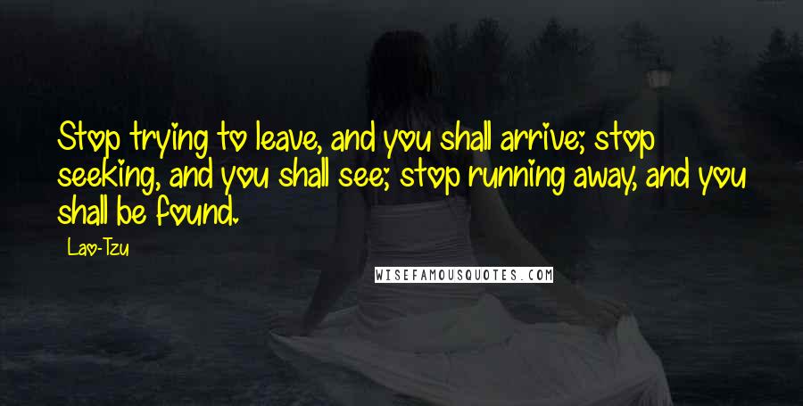 Lao-Tzu Quotes: Stop trying to leave, and you shall arrive; stop seeking, and you shall see; stop running away, and you shall be found.